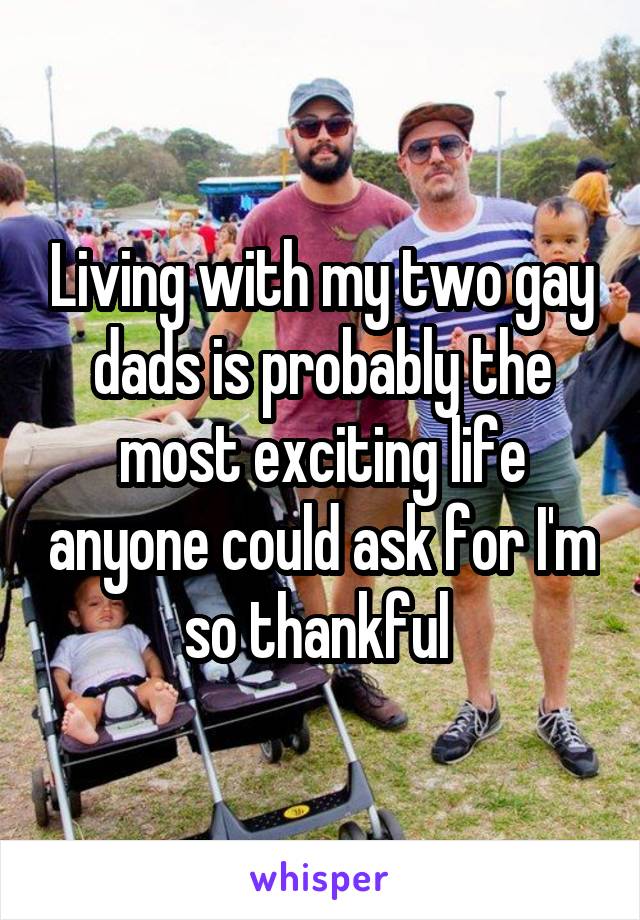 Living with my two gay dads is probably the most exciting life anyone could ask for I'm so thankful 