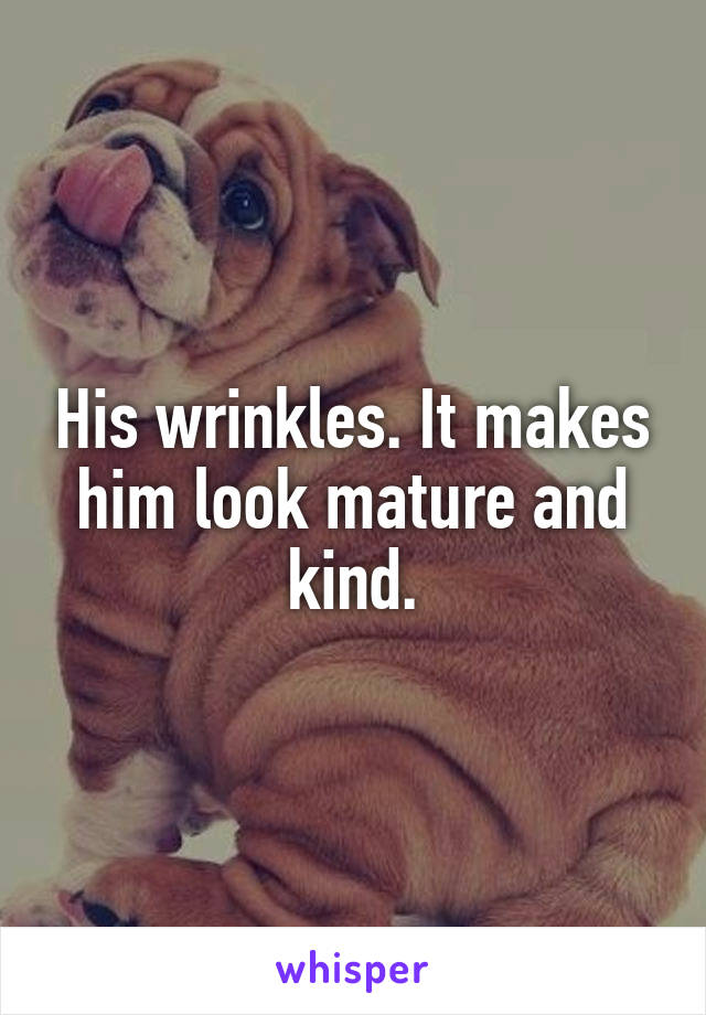 His wrinkles. It makes him look mature and kind.