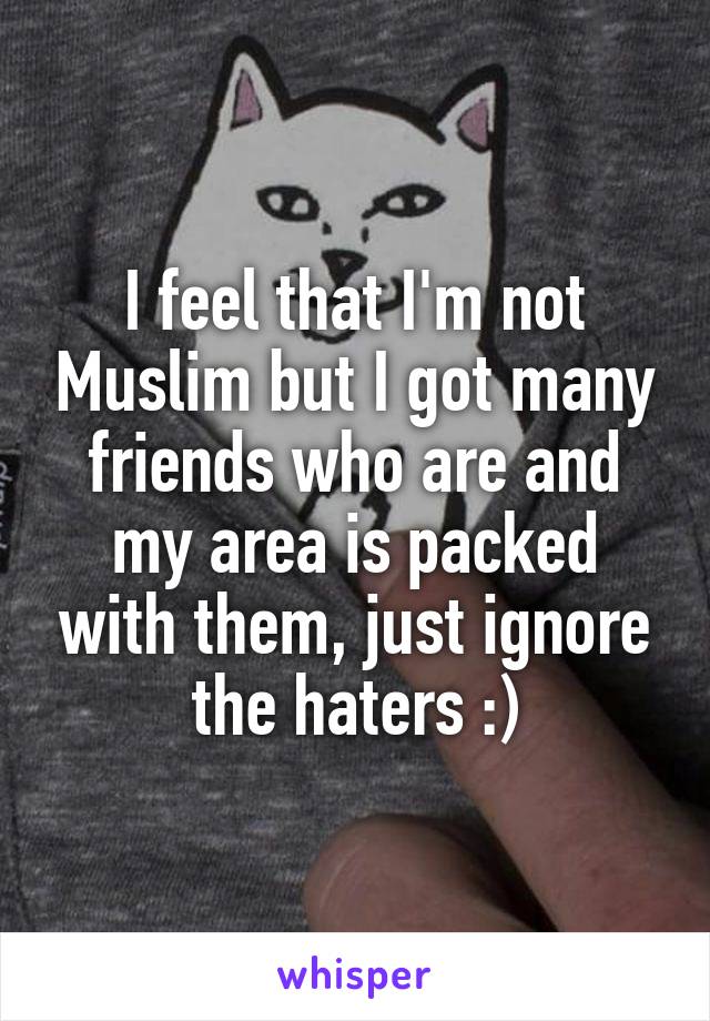 I feel that I'm not Muslim but I got many friends who are and my area is packed with them, just ignore the haters :)
