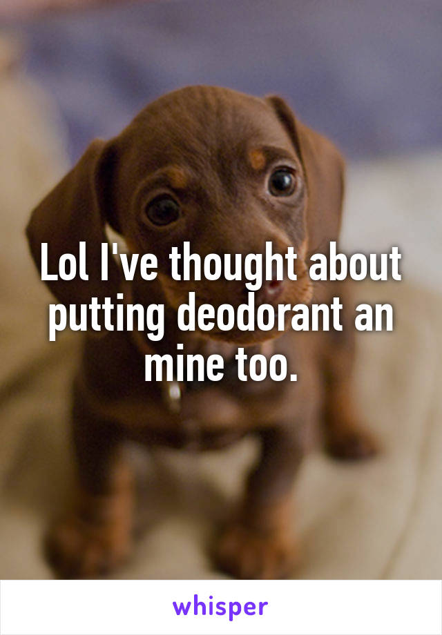 Lol I've thought about putting deodorant an mine too.