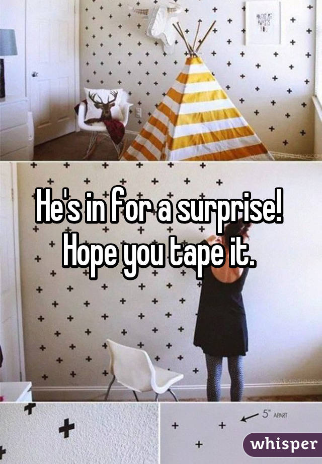 He's in for a surprise! 
Hope you tape it. 