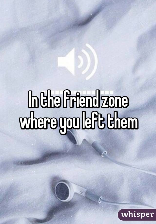 In the friend zone where you left them
