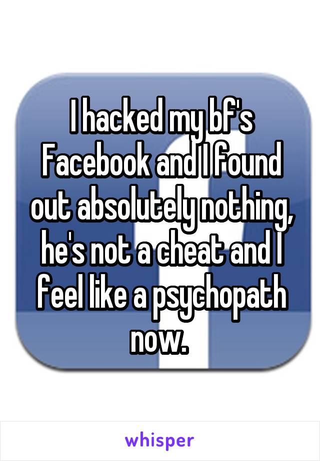 I hacked my bf's Facebook and I found out absolutely nothing, he's not a cheat and I feel like a psychopath now. 