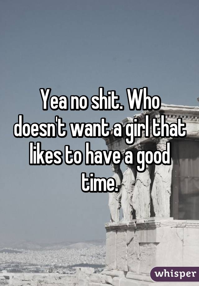 Yea no shit. Who doesn't want a girl that likes to have a good time.