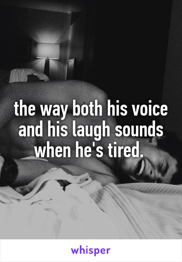 the way both his voice and his laugh sounds when he's tired. 