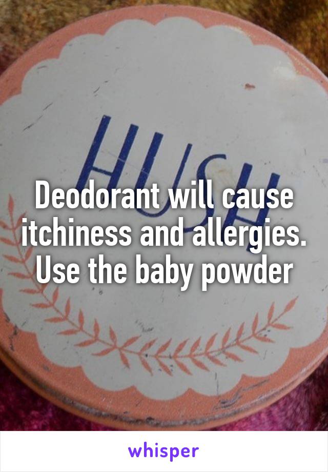 Deodorant will cause itchiness and allergies. Use the baby powder
