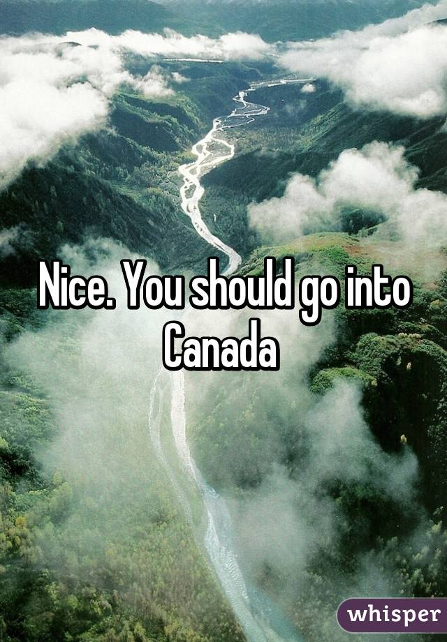 Nice. You should go into Canada 