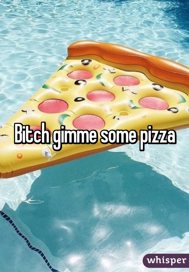 Bitch gimme some pizza
