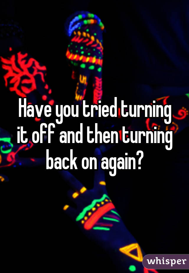 Have you tried turning it off and then turning back on again?