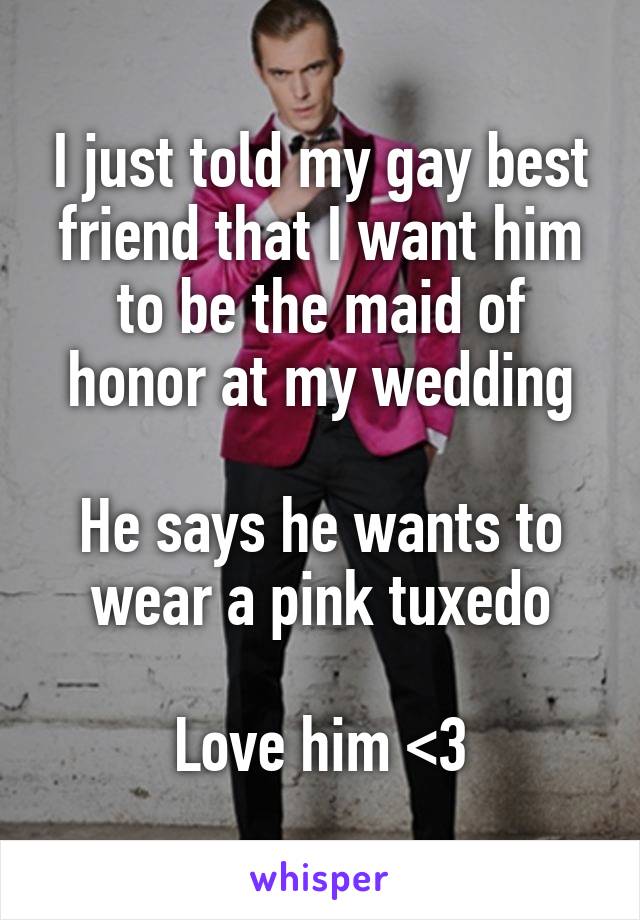 I just told my gay best friend that I want him to be the maid of honor at my wedding

He says he wants to wear a pink tuxedo

Love him <3