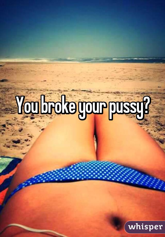 You broke your pussy?
