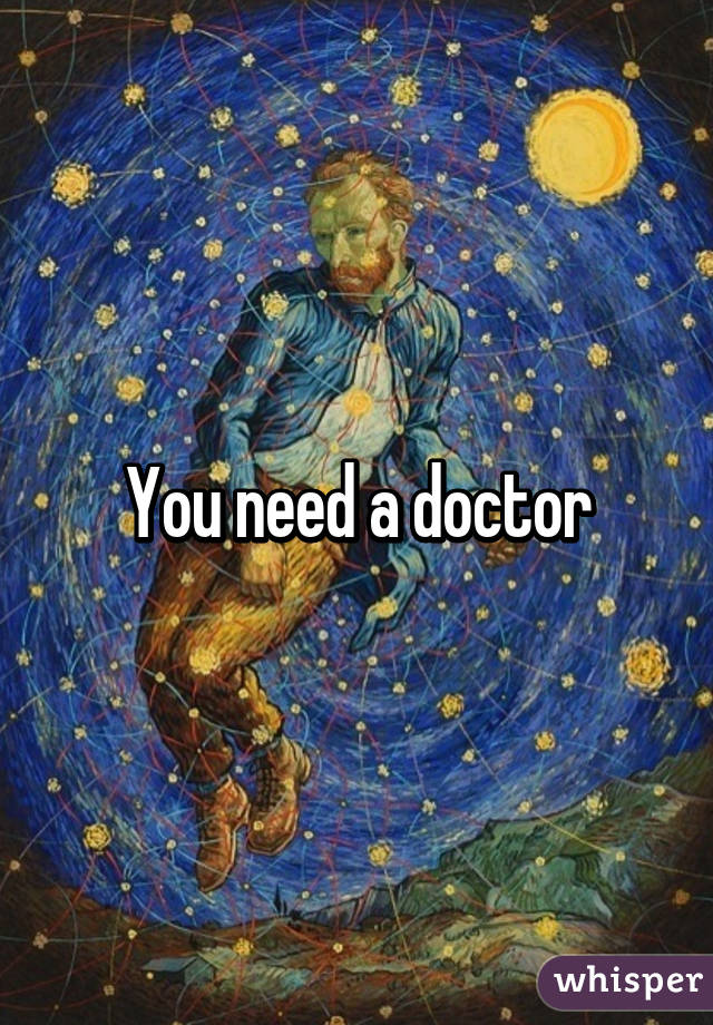 You need a doctor