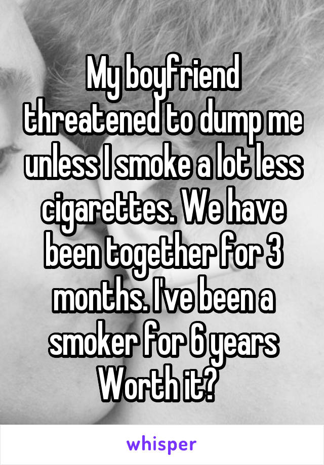 My boyfriend threatened to dump me unless I smoke a lot less cigarettes. We have been together for 3 months. I've been a smoker for 6 years
 Worth it?   