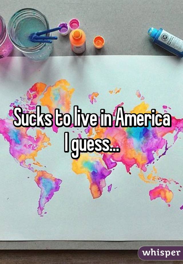 Sucks to live in America I guess…