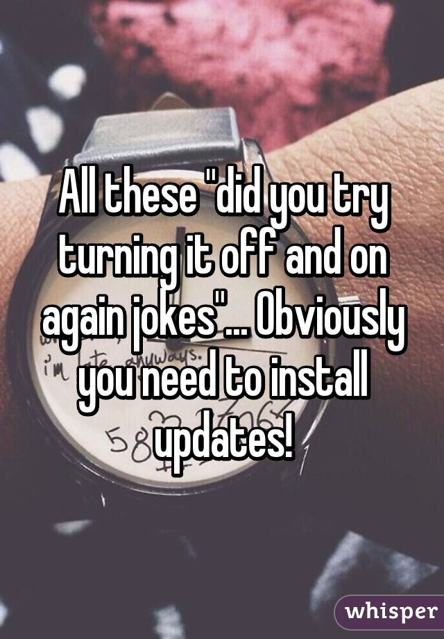 All these "did you try turning it off and on again jokes"... Obviously you need to install updates!