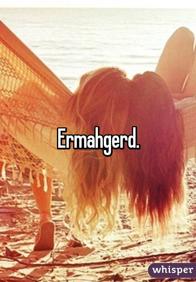 Ermahgerd.