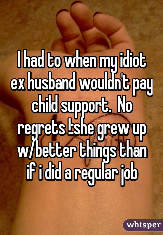 I had to when my idiot ex husband wouldn't pay child support.  No regrets !:she grew up w/better things than if i did a regular job