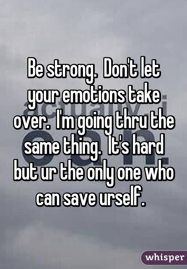 Be strong.  Don't let your emotions take over.  I'm going thru the same thing.  It's hard but ur the only one who can save urself.  