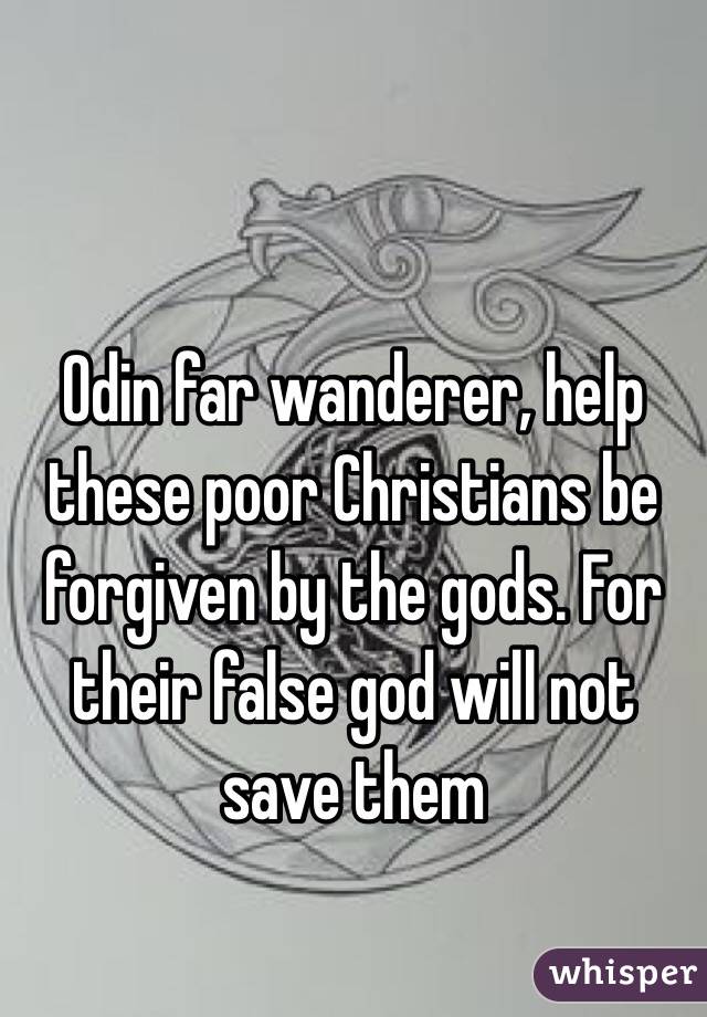 Odin far wanderer, help these poor Christians be forgiven by the gods. For their false god will not save them 