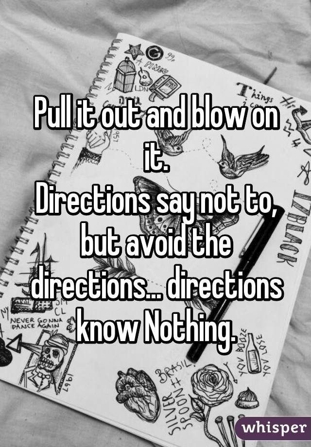 Pull it out and blow on it.
Directions say not to, but avoid the directions... directions know Nothing.