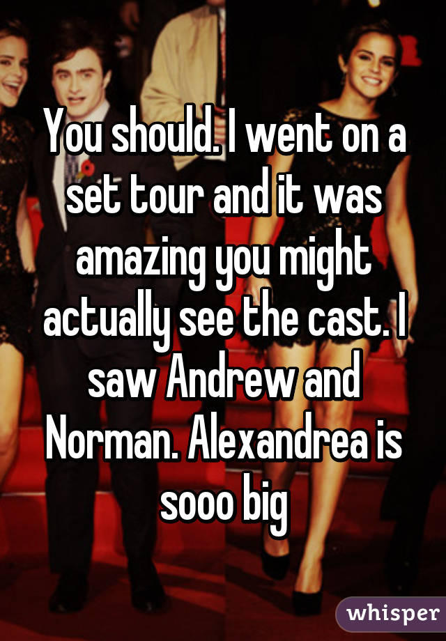 You should. I went on a set tour and it was amazing you might actually see the cast. I saw Andrew and Norman. Alexandrea is sooo big