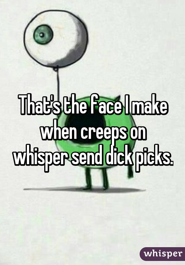 That's the face I make when creeps on whisper send dick picks.