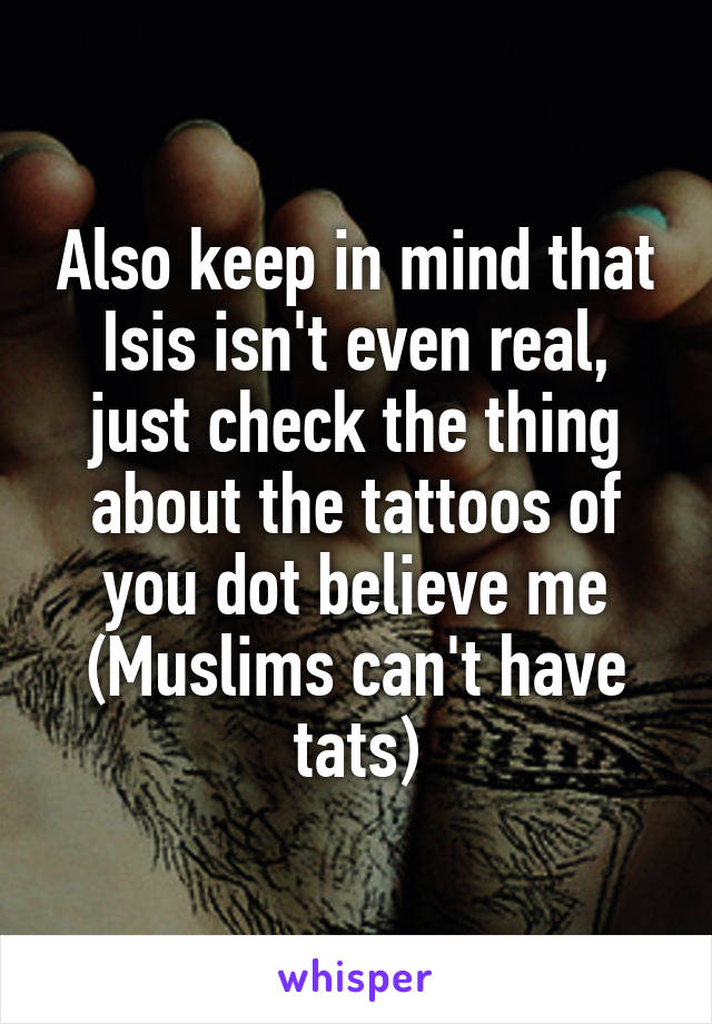 Also keep in mind that Isis isn't even real, just check the thing about the tattoos of you dot believe me (Muslims can't have tats)