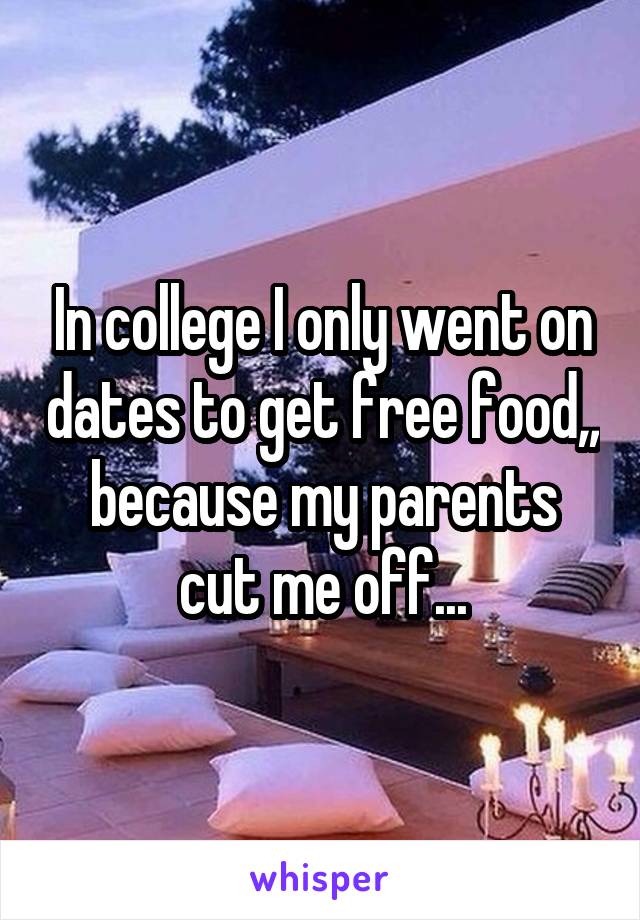 In college I only went on dates to get free food,, because my parents cut me off...