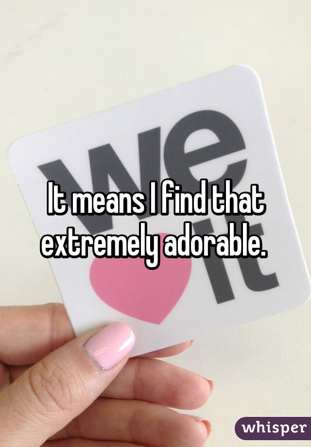 It means I find that extremely adorable. 