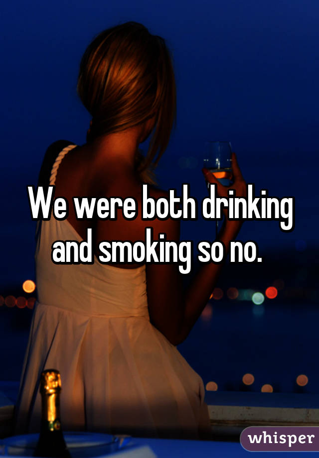 We were both drinking and smoking so no. 