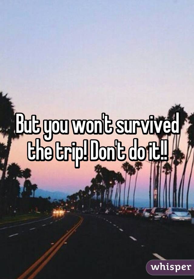 But you won't survived the trip! Don't do it!!