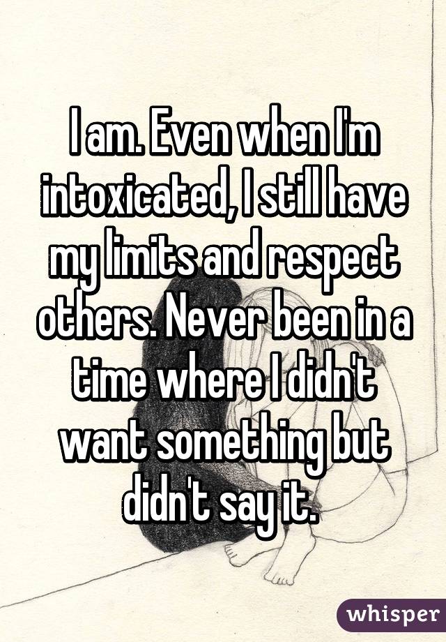 I am. Even when I'm intoxicated, I still have my limits and respect others. Never been in a time where I didn't want something but didn't say it. 