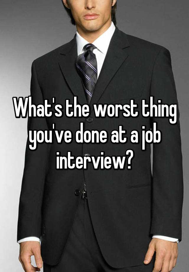 What's the worst thing you've done at a job interview?