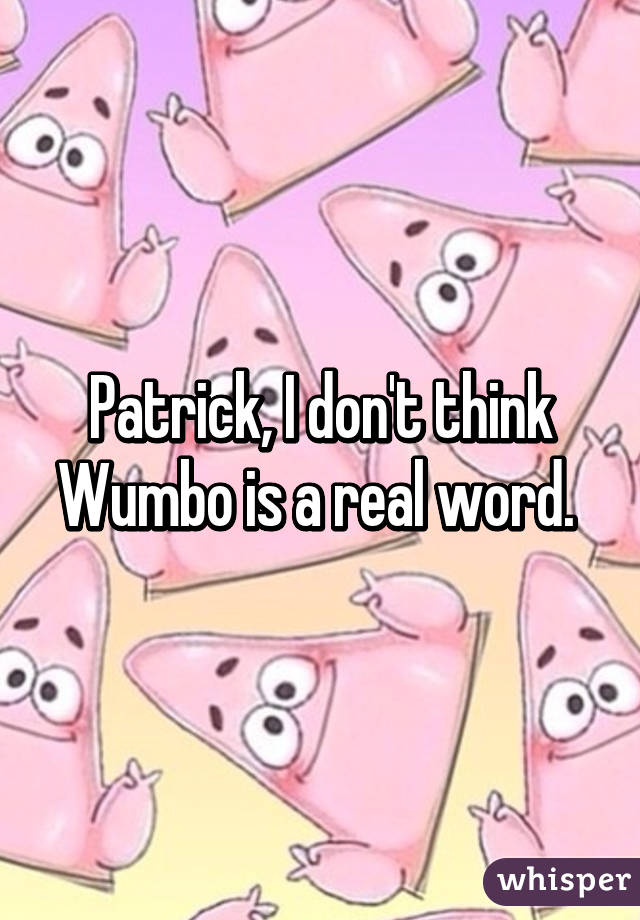 Patrick, I don't think Wumbo is a real word. 