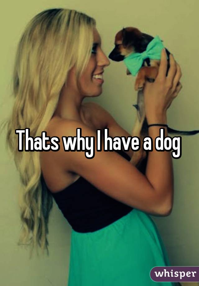 Thats why I have a dog 