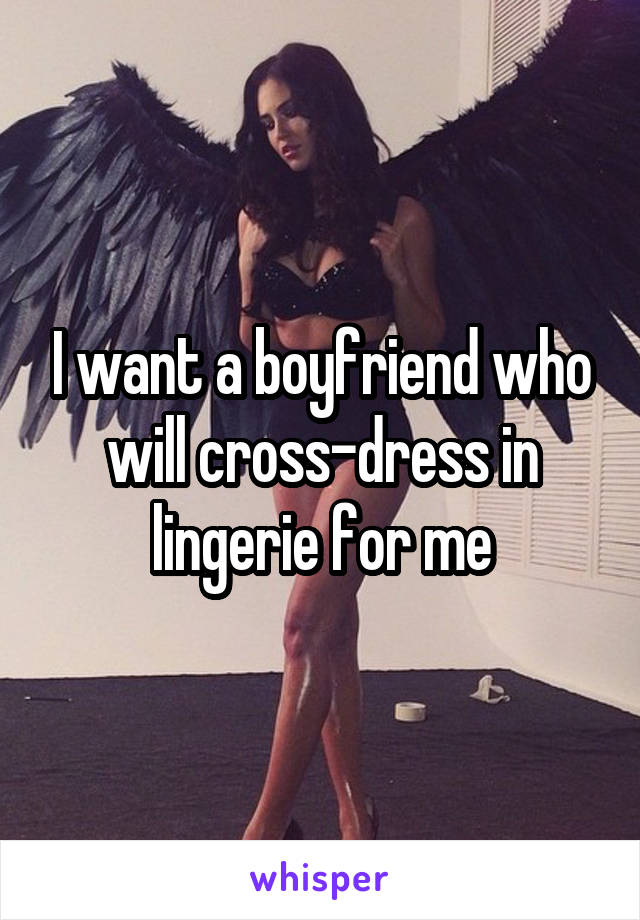 I want a boyfriend who will cross-dress in lingerie for me