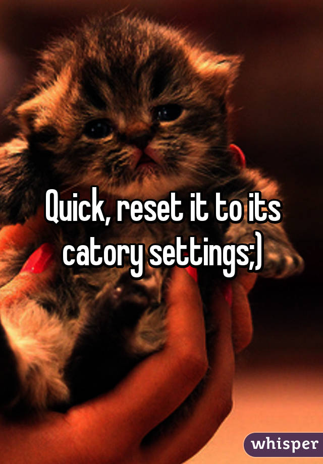 Quick, reset it to its catory settings;)