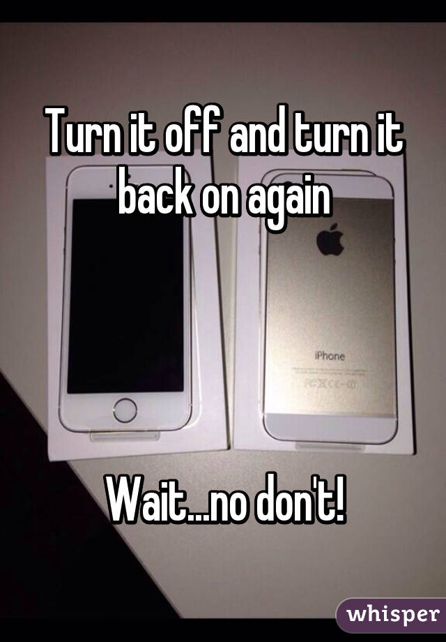 Turn it off and turn it back on again




Wait...no don't!