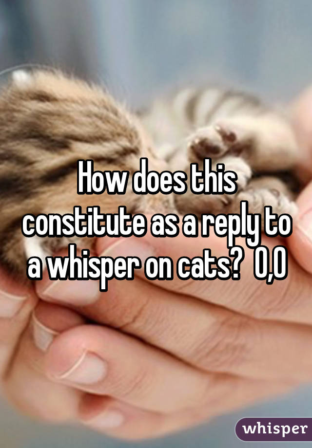 How does this constitute as a reply to a whisper on cats?  0,0