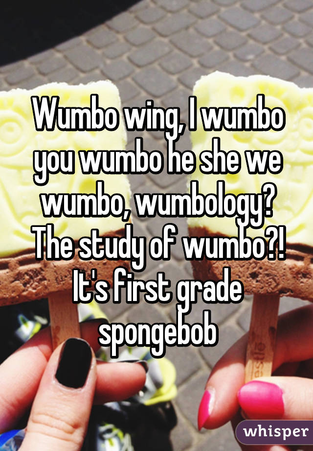 Wumbo wing, I wumbo you wumbo he she we wumbo, wumbology? The study of wumbo?! It's first grade spongebob