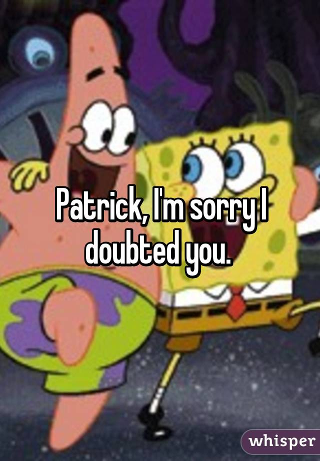 Patrick, I'm sorry I doubted you. 