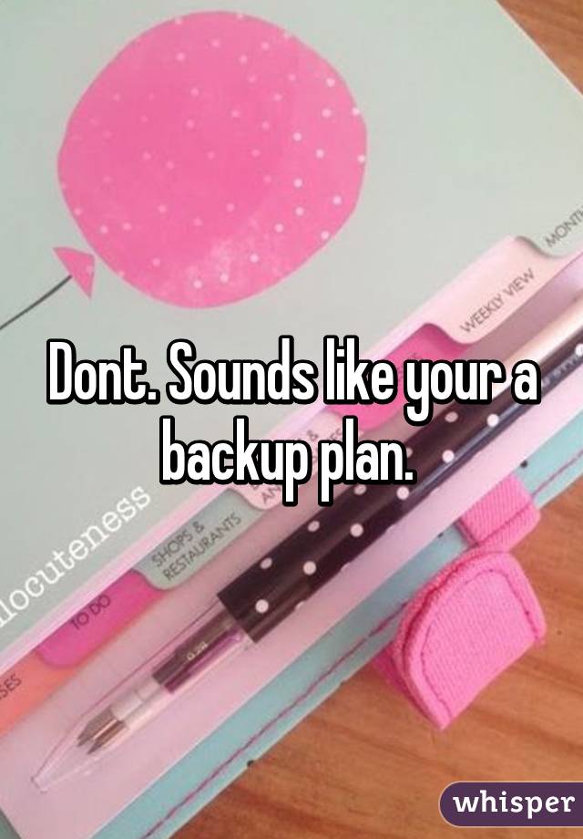 Dont. Sounds like your a backup plan. 