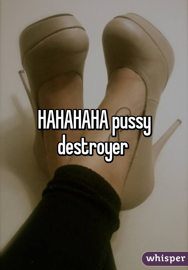 HAHAHAHA pussy destroyer 