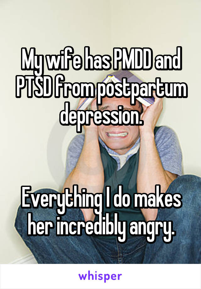 My wife has PMDD and PTSD from postpartum depression.


Everything I do makes her incredibly angry.
