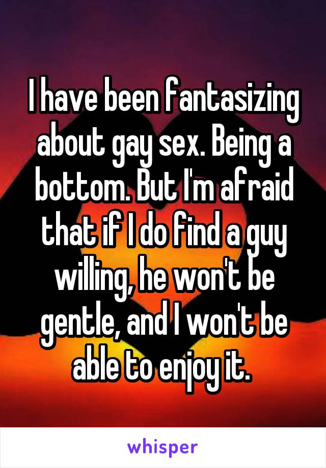 I have been fantasizing about gay sex. Being a bottom. But I'm afraid that if I do find a guy willing, he won't be gentle, and I won't be able to enjoy it. 