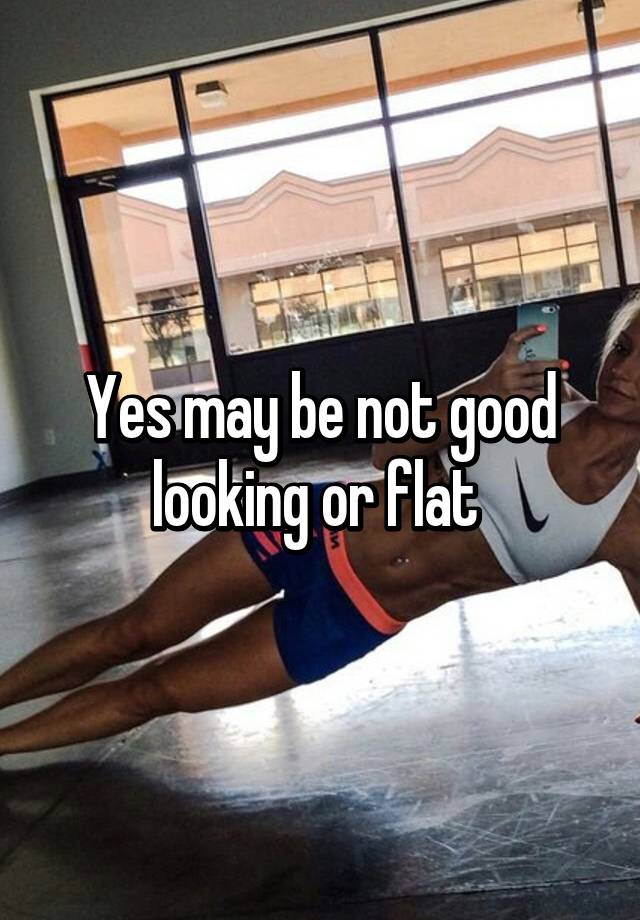 yes-may-be-not-good-looking-or-flat