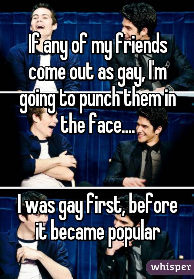 If any of my friends come out as gay, I'm going to punch them in the face....


I was gay first, before it became popular