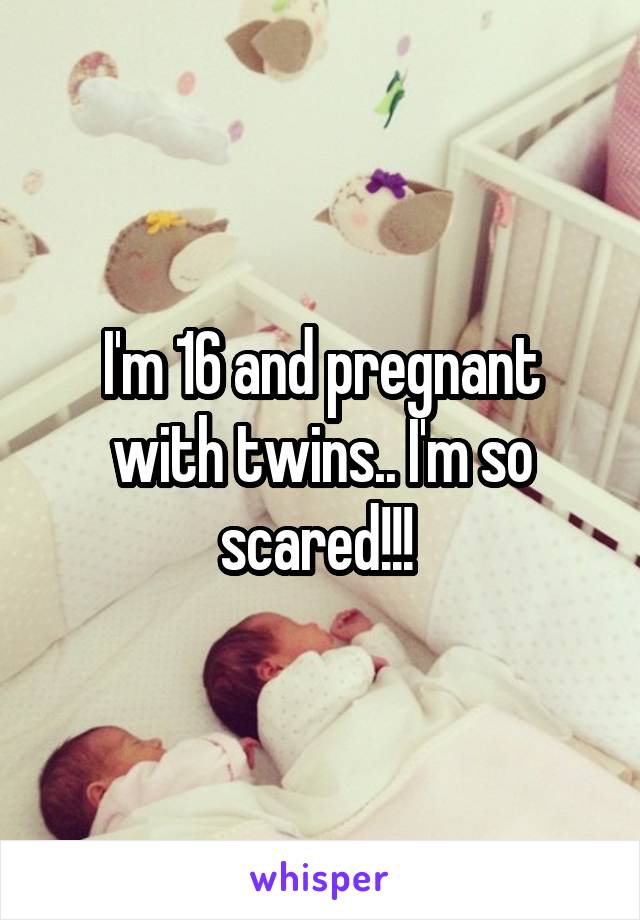 I'm 16 and pregnant with twins.. I'm so scared!!! 