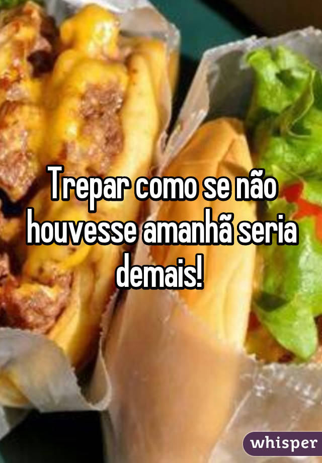 Trepar como se não houvesse amanhã seria demais! 