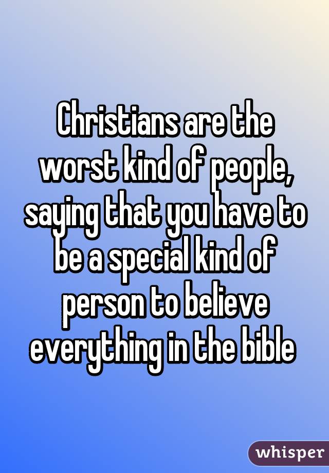 Christians are the worst kind of people, saying that you have to be a special kind of person to believe everything in the bible 
